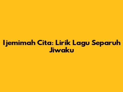 Ijemimah Cita: Lirik Lagu Separuh Jiwaku