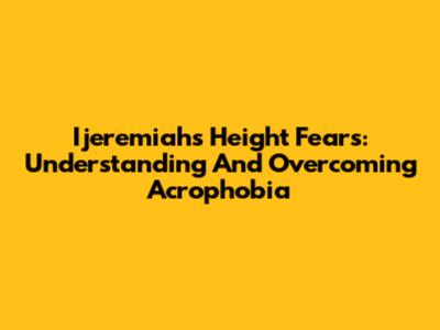 Ijeremiah's Height Fears: Understanding And Overcoming Acrophobia