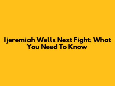 Ijeremiah Wells Next Fight: What You Need To Know