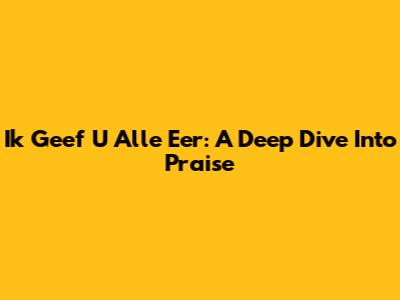 Ik Geef U Alle Eer: A Deep Dive Into Praise