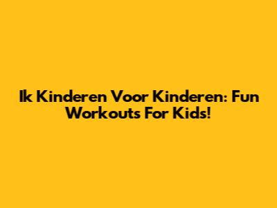 Ik Kinderen Voor Kinderen: Fun Workouts For Kids!
