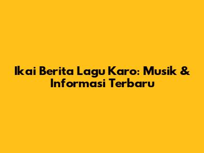 Ikai Berita Lagu Karo: Musik & Informasi Terbaru