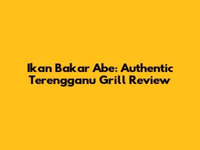 Ikan Bakar Abe: Authentic Terengganu Grill Review