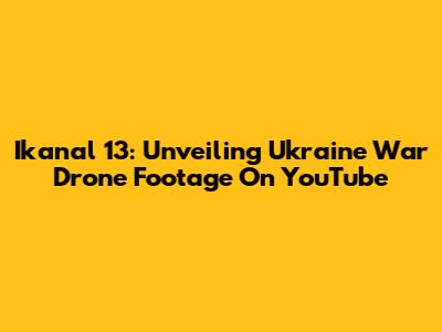 Ikanal 13: Unveiling Ukraine War Drone Footage On YouTube