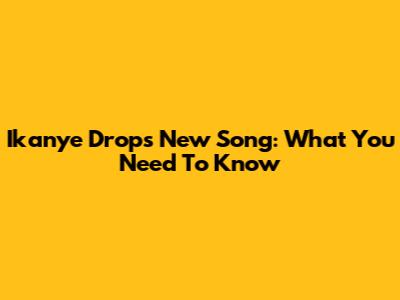 Ikanye Drops New Song: What You Need To Know