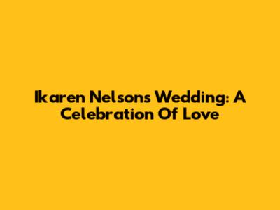 Ikaren Nelson's Wedding: A Celebration Of Love
