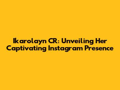 Ikarolayn CR: Unveiling Her Captivating Instagram Presence