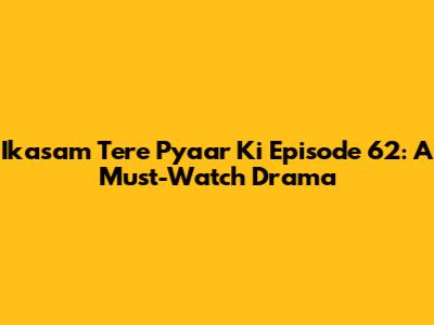 Ikasam Tere Pyaar Ki Episode 62: A Must-Watch Drama