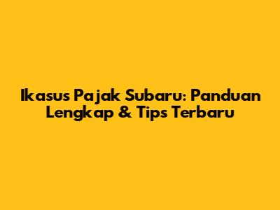 Ikasus Pajak Subaru: Panduan Lengkap & Tips Terbaru