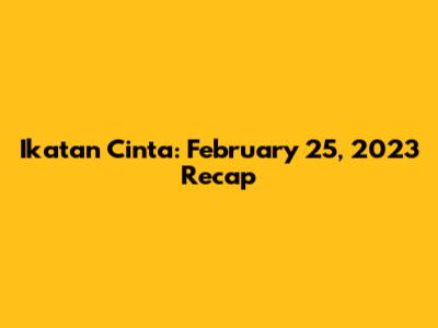 Ikatan Cinta: February 25, 2023 Recap