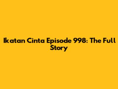 Ikatan Cinta Episode 998: The Full Story