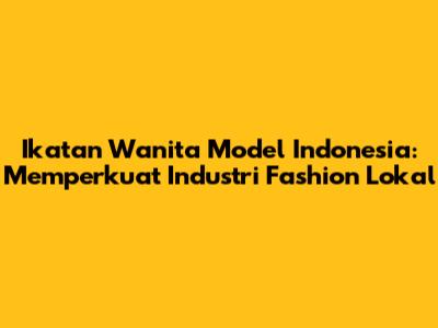 Ikatan Wanita Model Indonesia: Memperkuat Industri Fashion Lokal