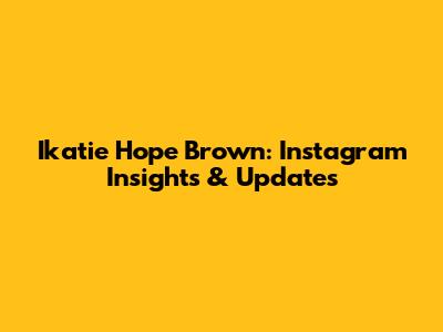 Ikatie Hope Brown: Instagram Insights & Updates