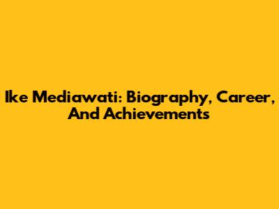 Ike Mediawati: Biography, Career, And Achievements