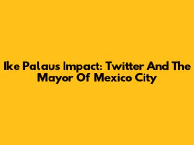 Ike Palau's Impact: Twitter And The Mayor Of Mexico City