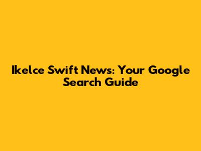 Ikelce Swift News: Your Google Search Guide