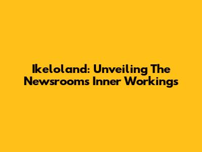 Ikeloland: Unveiling The Newsroom's Inner Workings