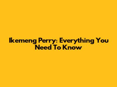 Ikemeng Perry: Everything You Need To Know