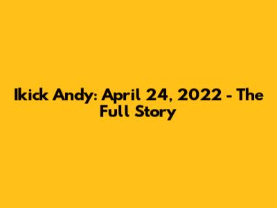 Ikick Andy: April 24, 2022 - The Full Story
