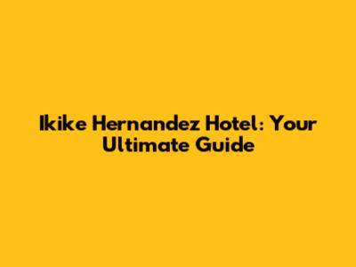 Ikike Hernandez Hotel: Your Ultimate Guide