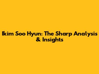 Ikim Soo Hyun: The Sharp Analysis & Insights