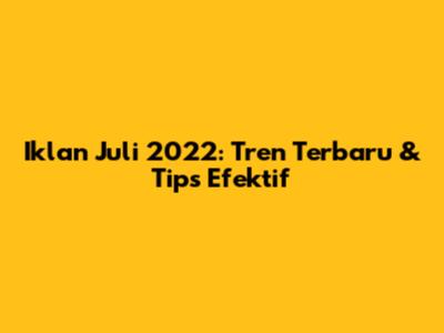 Iklan Juli 2022: Tren Terbaru & Tips Efektif