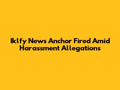 Iklfy News Anchor Fired Amid Harassment Allegations