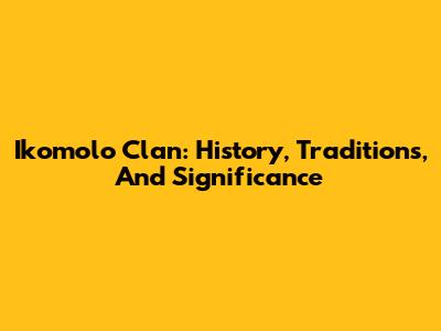 Ikomolo Clan: History, Traditions, And Significance