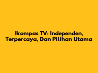 Ikompas TV: Independen, Terpercaya, Dan Pilihan Utama