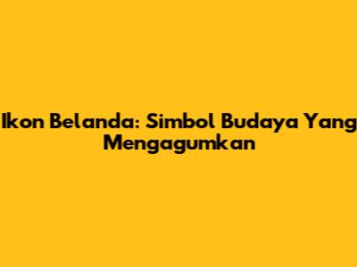Ikon Belanda: Simbol Budaya Yang Mengagumkan
