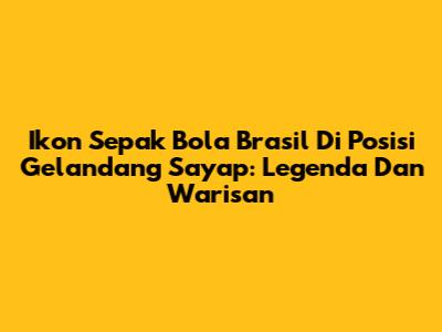 Ikon Sepak Bola Brasil Di Posisi Gelandang Sayap: Legenda Dan Warisan