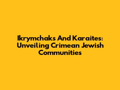 Ikrymchaks And Karaites: Unveiling Crimean Jewish Communities