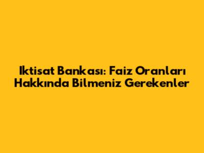 Iktisat Bankası: Faiz Oranları Hakkında Bilmeniz Gerekenler