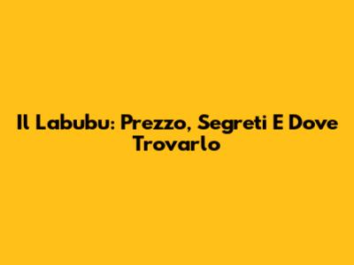 Il Labubu: Prezzo, Segreti E Dove Trovarlo