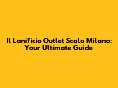 Il Lanificio Outlet Scalo Milano: Your Ultimate Guide