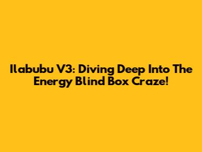 Ilabubu V3: Diving Deep Into The Energy Blind Box Craze!