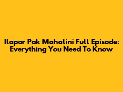 Ilapor Pak Mahalini Full Episode: Everything You Need To Know
