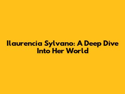 Ilaurencia Sylvano: A Deep Dive Into Her World