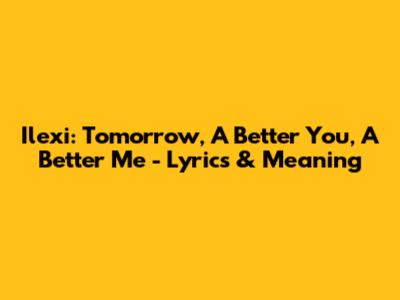 Ilexi: Tomorrow, A Better You, A Better Me - Lyrics & Meaning