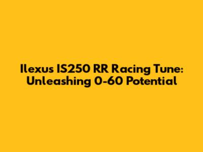 Ilexus IS250 RR Racing Tune: Unleashing 0-60 Potential