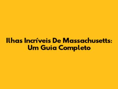 Ilhas Incríveis De Massachusetts: Um Guia Completo
