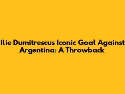 Ilie Dumitrescu's Iconic Goal Against Argentina: A Throwback