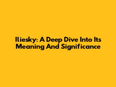 Iliesky: A Deep Dive Into Its Meaning And Significance