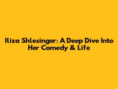 Iliza Shlesinger: A Deep Dive Into Her Comedy & Life