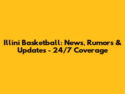Illini Basketball: News, Rumors & Updates - 24/7 Coverage