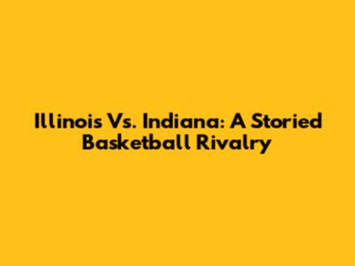 Illinois Vs. Indiana: A Storied Basketball Rivalry