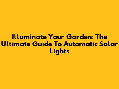 Illuminate Your Garden: The Ultimate Guide To Automatic Solar Lights