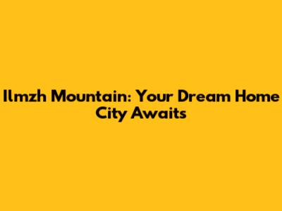 Ilmzh Mountain: Your Dream Home City Awaits