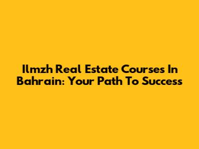 Ilmzh Real Estate Courses In Bahrain: Your Path To Success
