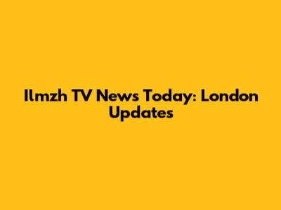 Ilmzh TV News Today: London Updates
